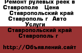 Ремонт рулевых реек в Ставрополе › Цена ­ 12 000 - Ставропольский край, Ставрополь г. Авто » Услуги   . Ставропольский край,Ставрополь г.